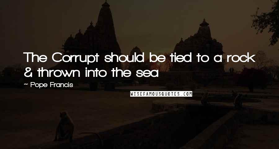 Pope Francis Quotes: The Corrupt should be tied to a rock & thrown into the sea