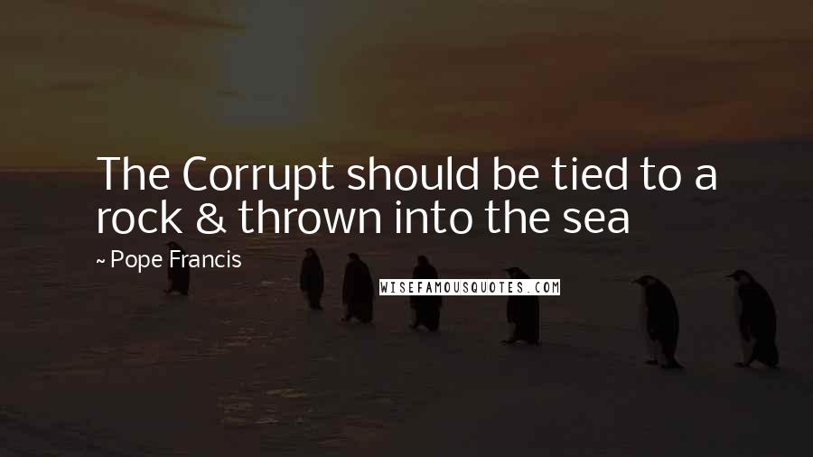 Pope Francis Quotes: The Corrupt should be tied to a rock & thrown into the sea