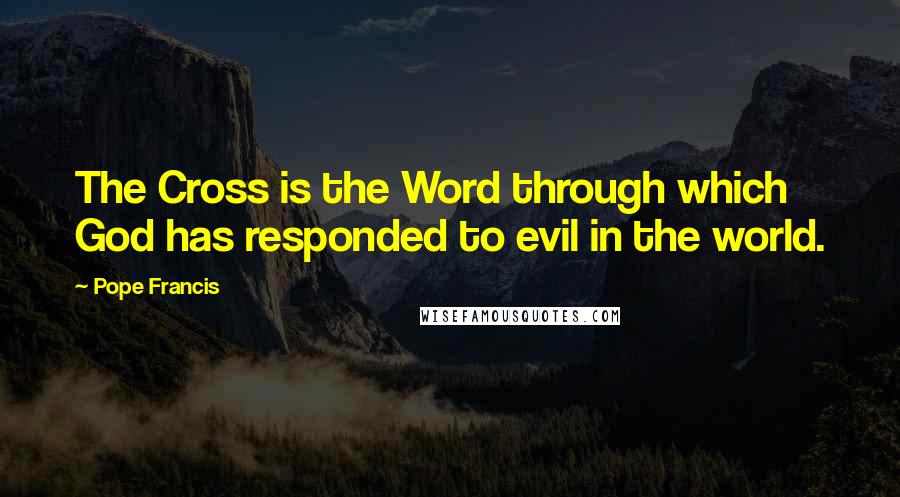 Pope Francis Quotes: The Cross is the Word through which God has responded to evil in the world.