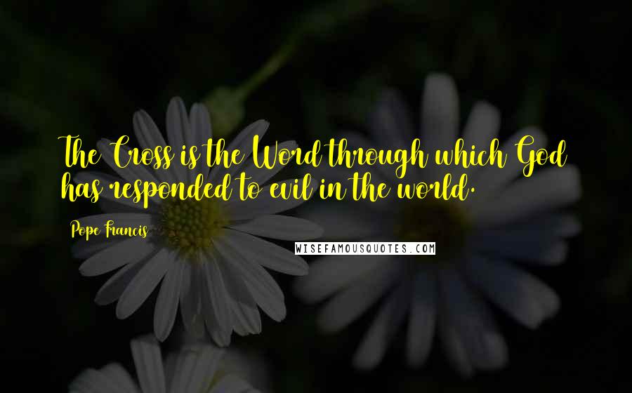 Pope Francis Quotes: The Cross is the Word through which God has responded to evil in the world.