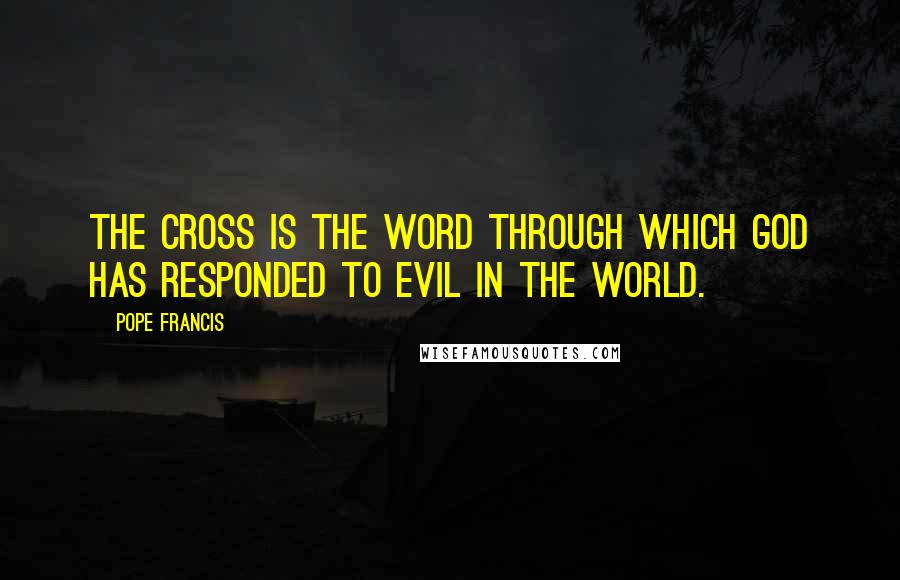 Pope Francis Quotes: The Cross is the Word through which God has responded to evil in the world.
