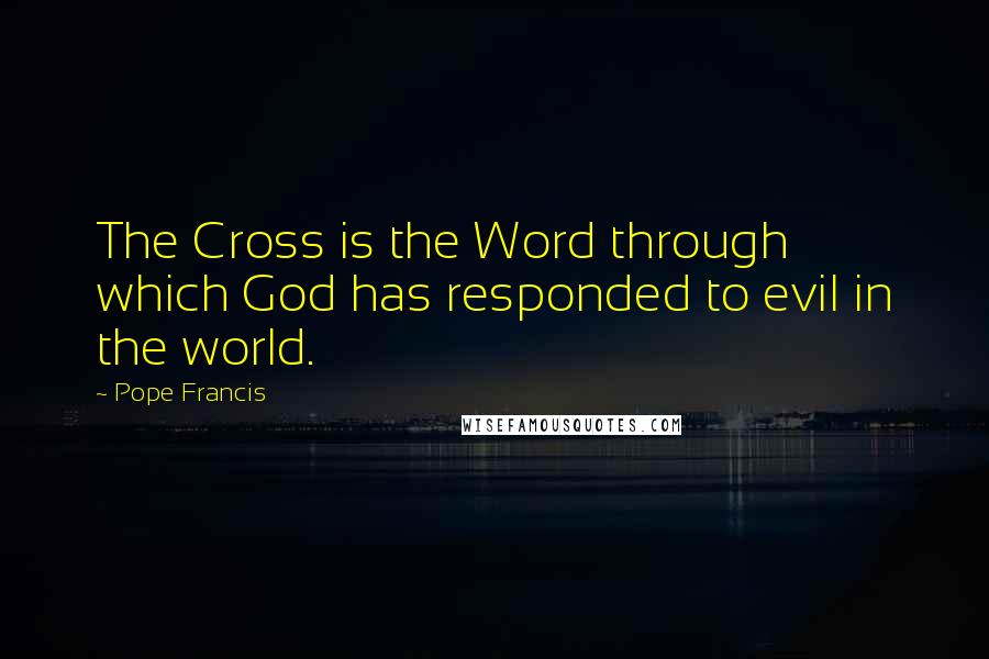 Pope Francis Quotes: The Cross is the Word through which God has responded to evil in the world.