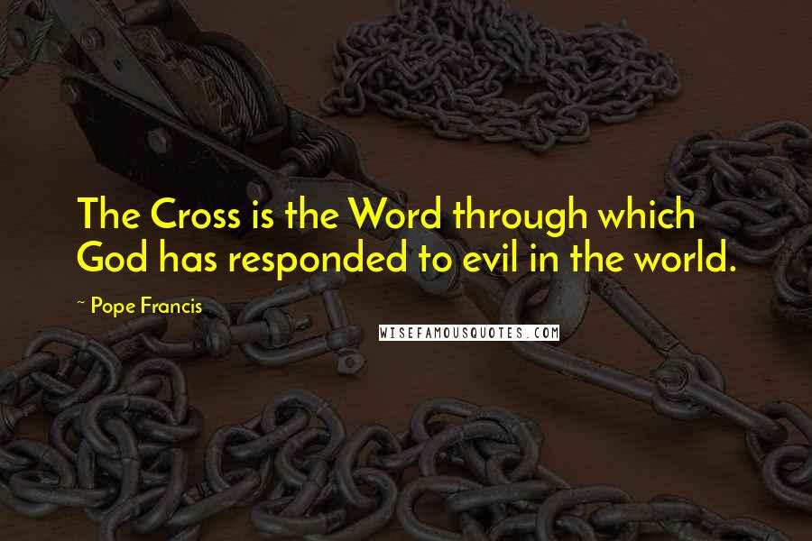Pope Francis Quotes: The Cross is the Word through which God has responded to evil in the world.