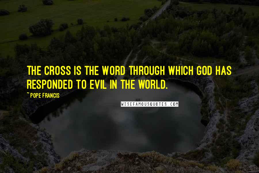 Pope Francis Quotes: The Cross is the Word through which God has responded to evil in the world.