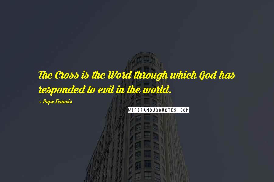 Pope Francis Quotes: The Cross is the Word through which God has responded to evil in the world.