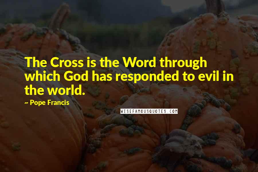 Pope Francis Quotes: The Cross is the Word through which God has responded to evil in the world.