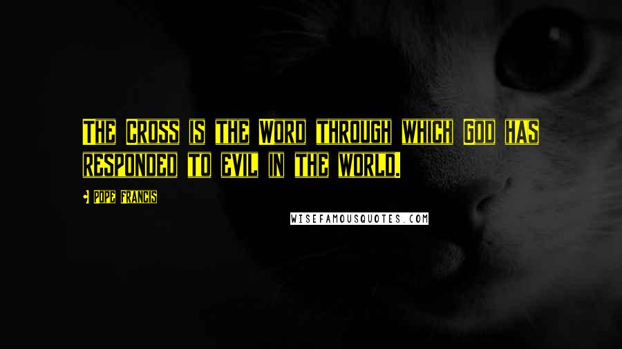 Pope Francis Quotes: The Cross is the Word through which God has responded to evil in the world.