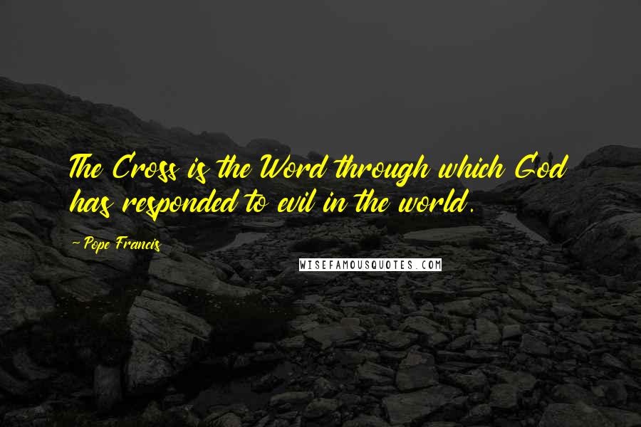 Pope Francis Quotes: The Cross is the Word through which God has responded to evil in the world.