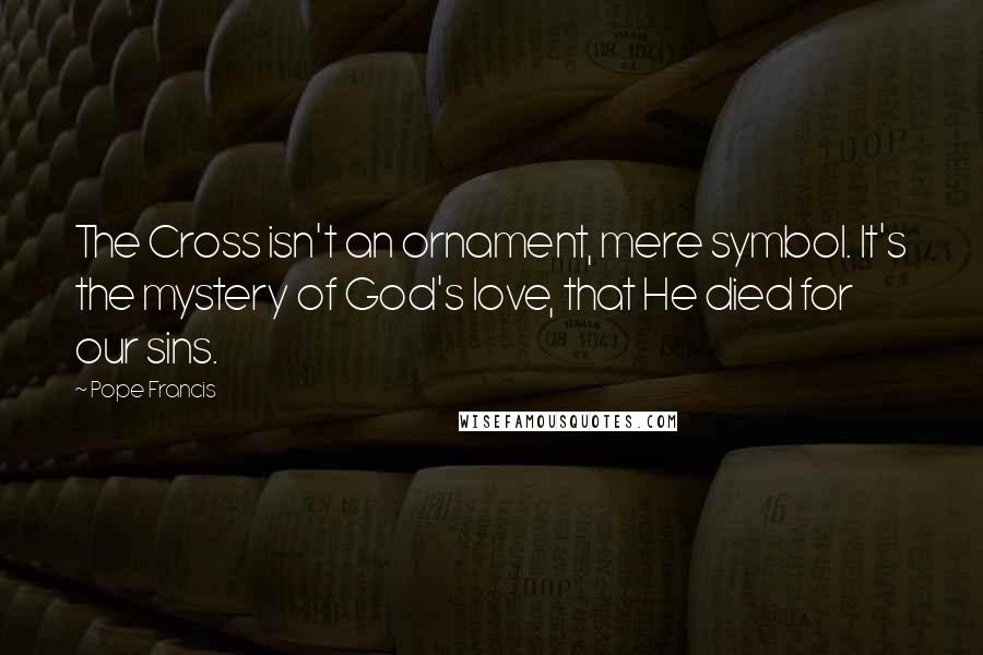 Pope Francis Quotes: The Cross isn't an ornament, mere symbol. It's the mystery of God's love, that He died for our sins.