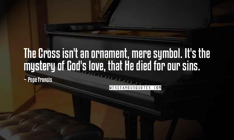 Pope Francis Quotes: The Cross isn't an ornament, mere symbol. It's the mystery of God's love, that He died for our sins.