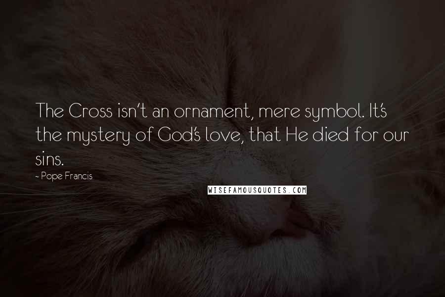 Pope Francis Quotes: The Cross isn't an ornament, mere symbol. It's the mystery of God's love, that He died for our sins.