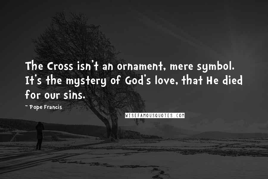 Pope Francis Quotes: The Cross isn't an ornament, mere symbol. It's the mystery of God's love, that He died for our sins.