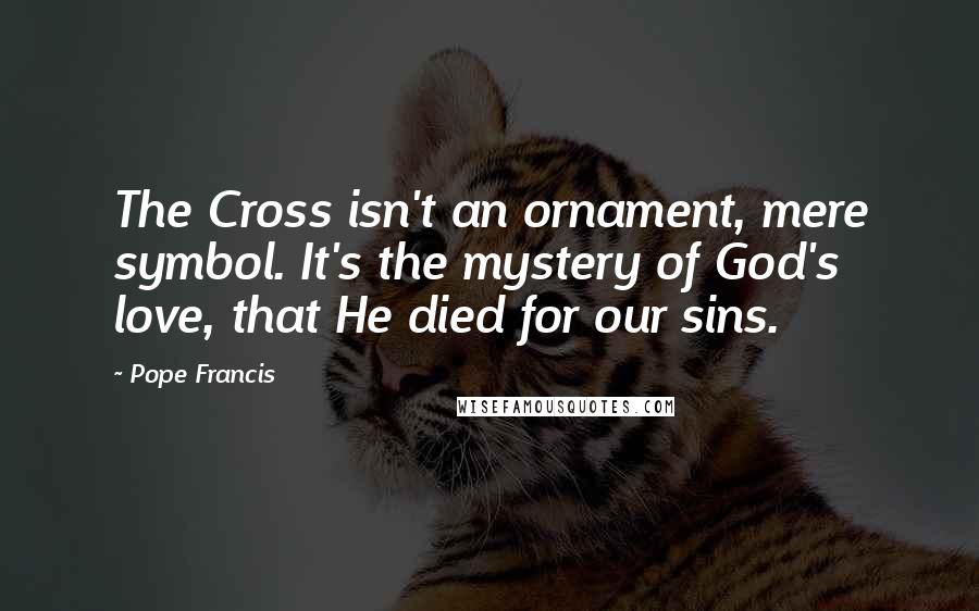 Pope Francis Quotes: The Cross isn't an ornament, mere symbol. It's the mystery of God's love, that He died for our sins.