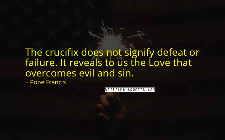 Pope Francis Quotes: The crucifix does not signify defeat or failure. It reveals to us the Love that overcomes evil and sin.