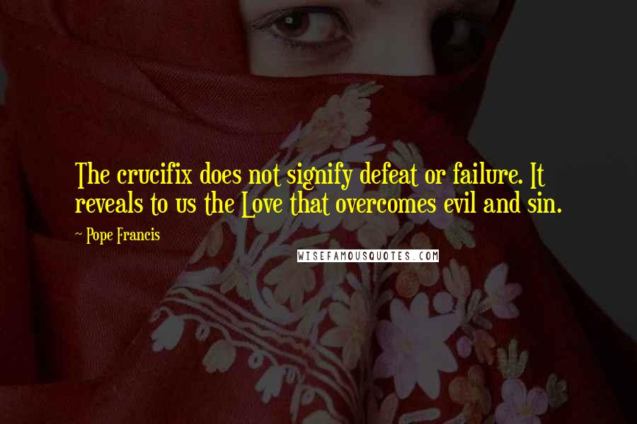 Pope Francis Quotes: The crucifix does not signify defeat or failure. It reveals to us the Love that overcomes evil and sin.