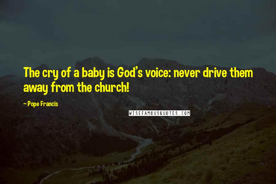 Pope Francis Quotes: The cry of a baby is God's voice: never drive them away from the church!