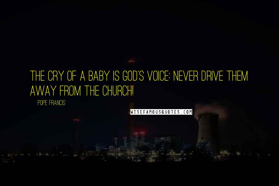 Pope Francis Quotes: The cry of a baby is God's voice: never drive them away from the church!