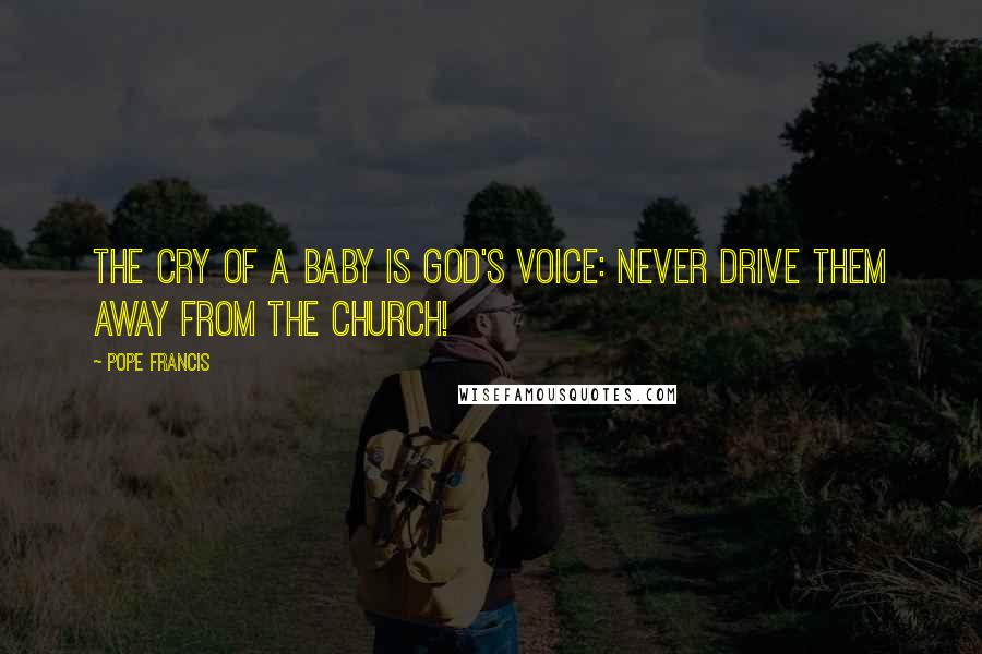 Pope Francis Quotes: The cry of a baby is God's voice: never drive them away from the church!