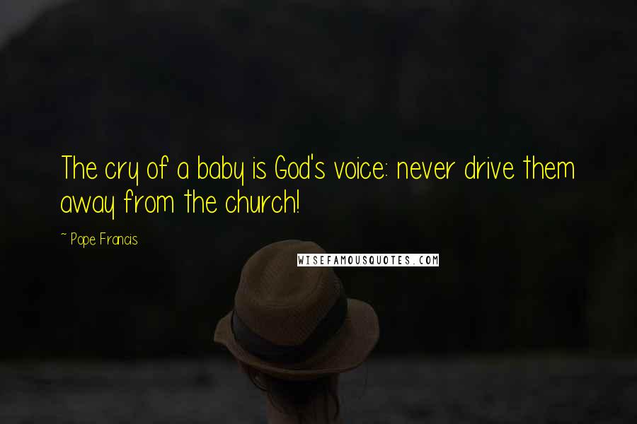 Pope Francis Quotes: The cry of a baby is God's voice: never drive them away from the church!