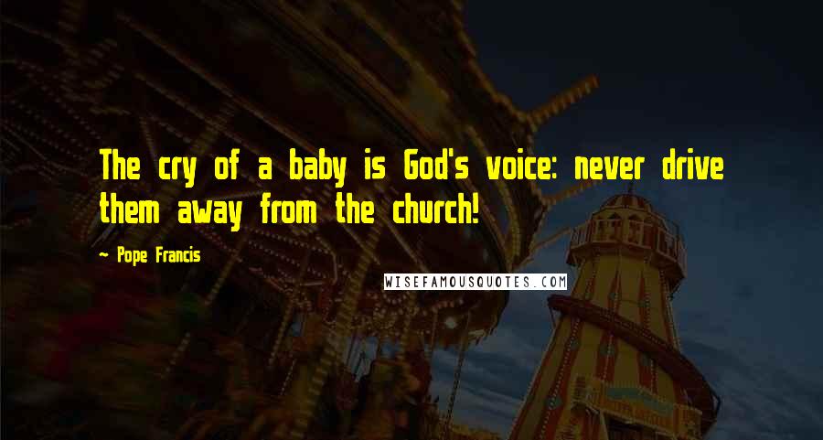 Pope Francis Quotes: The cry of a baby is God's voice: never drive them away from the church!