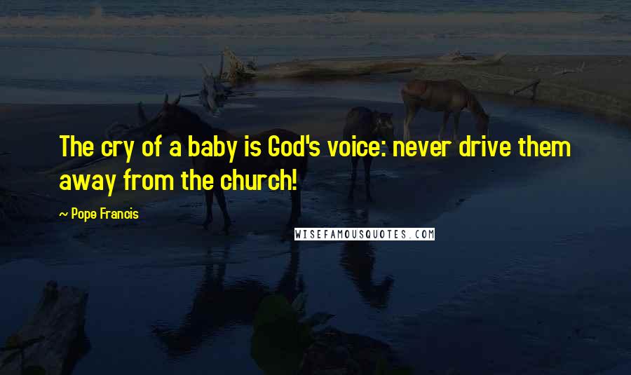 Pope Francis Quotes: The cry of a baby is God's voice: never drive them away from the church!