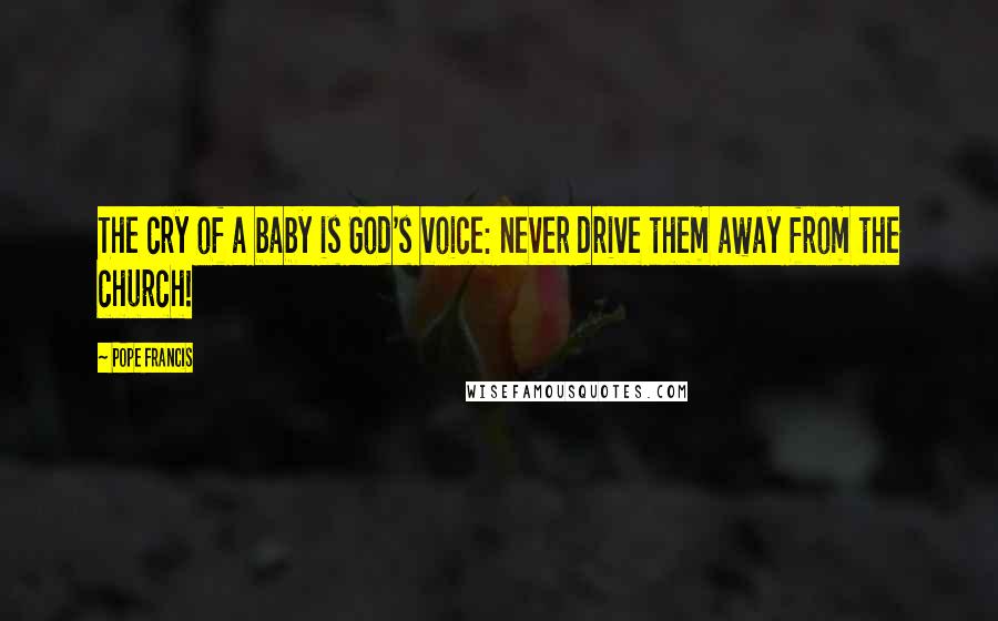 Pope Francis Quotes: The cry of a baby is God's voice: never drive them away from the church!