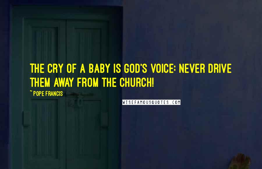 Pope Francis Quotes: The cry of a baby is God's voice: never drive them away from the church!