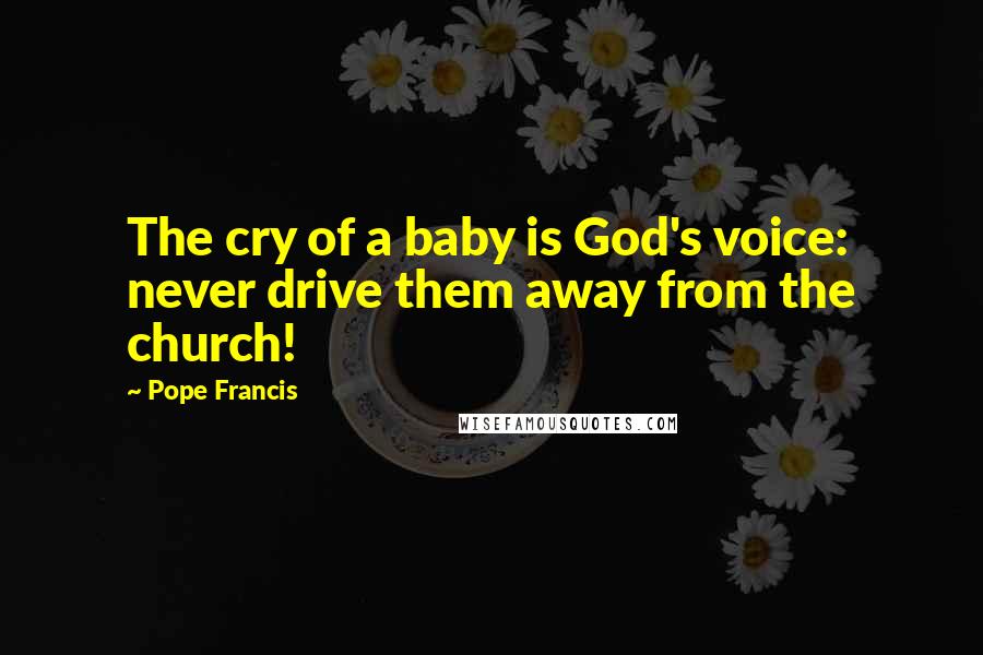 Pope Francis Quotes: The cry of a baby is God's voice: never drive them away from the church!