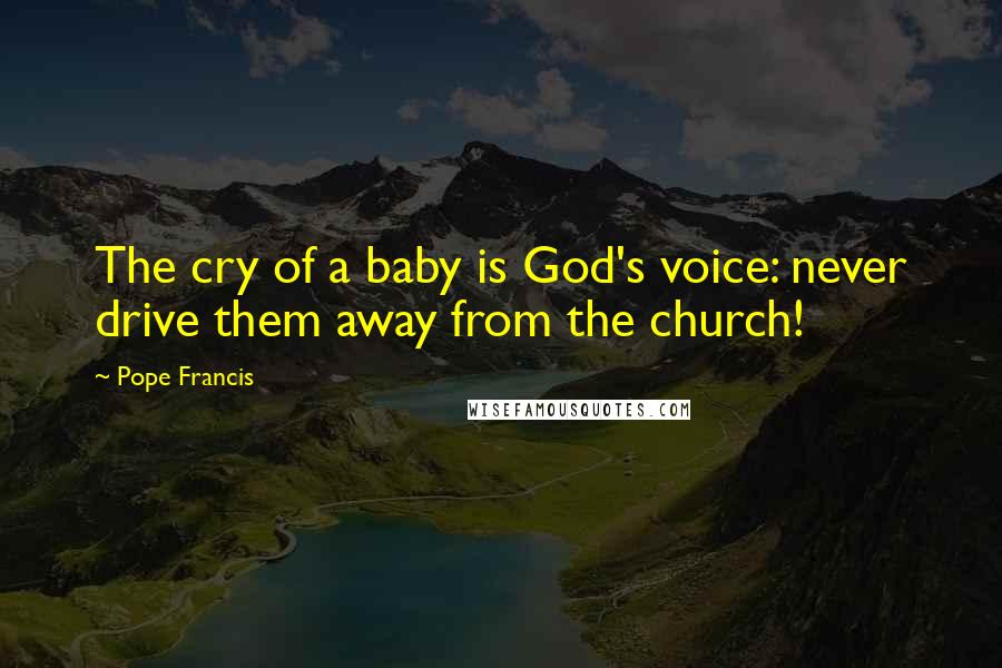 Pope Francis Quotes: The cry of a baby is God's voice: never drive them away from the church!