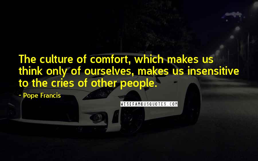 Pope Francis Quotes: The culture of comfort, which makes us think only of ourselves, makes us insensitive to the cries of other people.