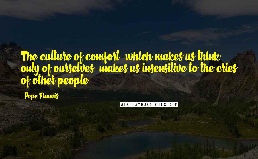 Pope Francis Quotes: The culture of comfort, which makes us think only of ourselves, makes us insensitive to the cries of other people.