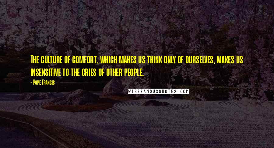 Pope Francis Quotes: The culture of comfort, which makes us think only of ourselves, makes us insensitive to the cries of other people.