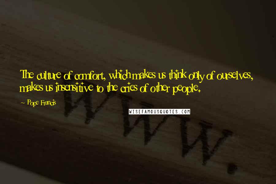 Pope Francis Quotes: The culture of comfort, which makes us think only of ourselves, makes us insensitive to the cries of other people.