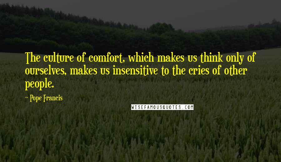 Pope Francis Quotes: The culture of comfort, which makes us think only of ourselves, makes us insensitive to the cries of other people.