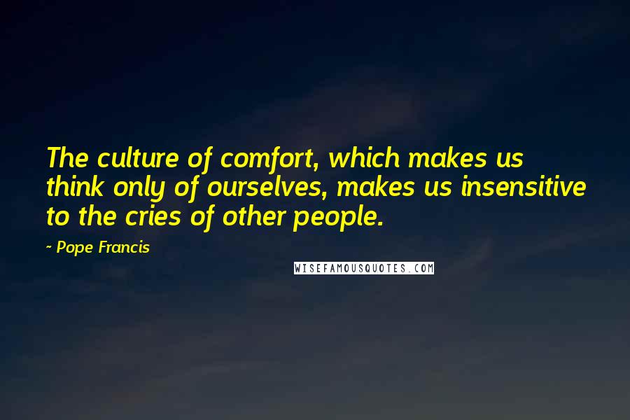 Pope Francis Quotes: The culture of comfort, which makes us think only of ourselves, makes us insensitive to the cries of other people.