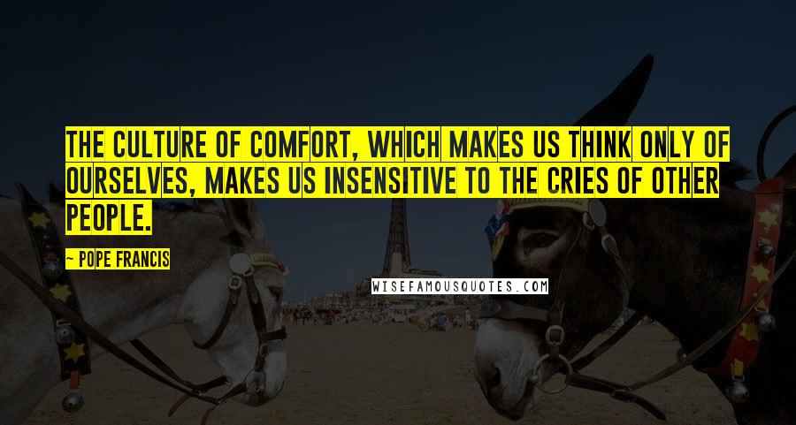 Pope Francis Quotes: The culture of comfort, which makes us think only of ourselves, makes us insensitive to the cries of other people.