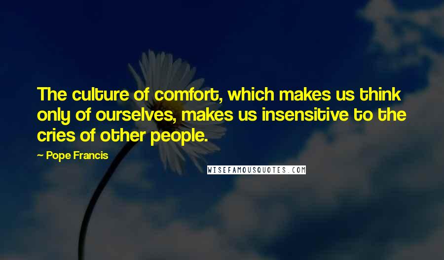 Pope Francis Quotes: The culture of comfort, which makes us think only of ourselves, makes us insensitive to the cries of other people.