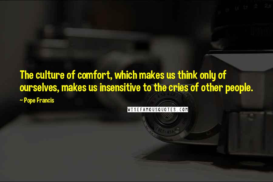 Pope Francis Quotes: The culture of comfort, which makes us think only of ourselves, makes us insensitive to the cries of other people.