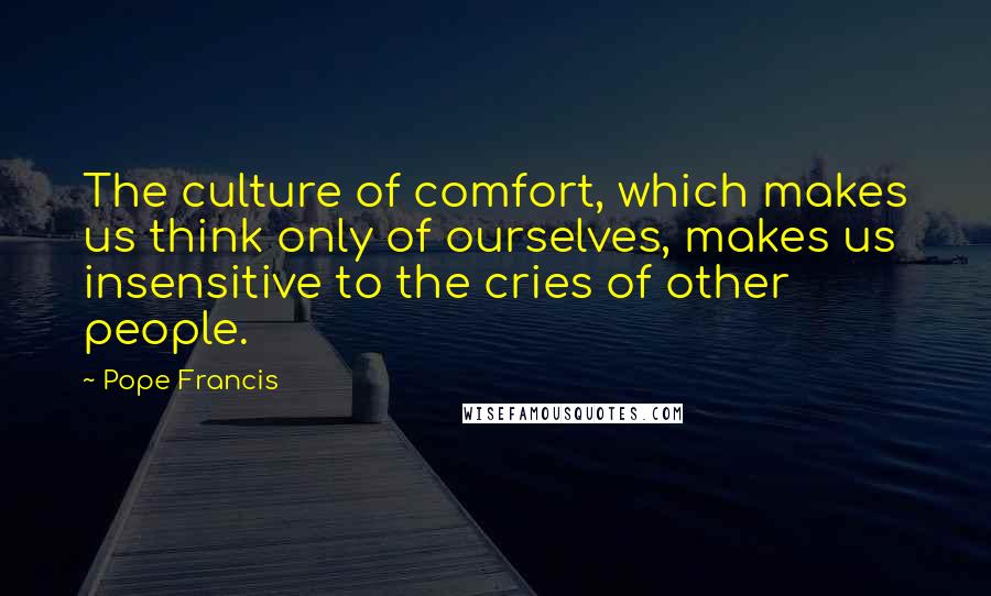 Pope Francis Quotes: The culture of comfort, which makes us think only of ourselves, makes us insensitive to the cries of other people.