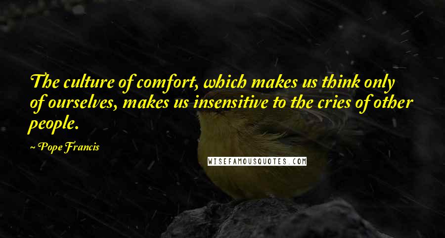 Pope Francis Quotes: The culture of comfort, which makes us think only of ourselves, makes us insensitive to the cries of other people.