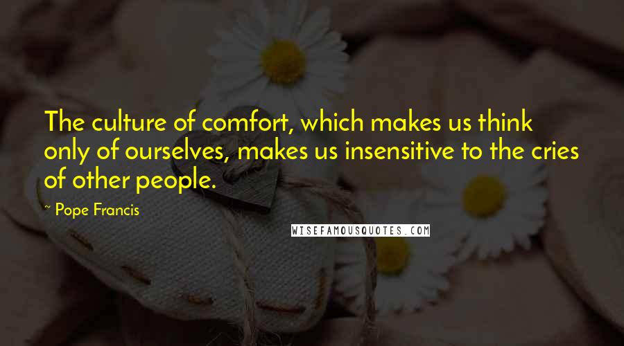 Pope Francis Quotes: The culture of comfort, which makes us think only of ourselves, makes us insensitive to the cries of other people.