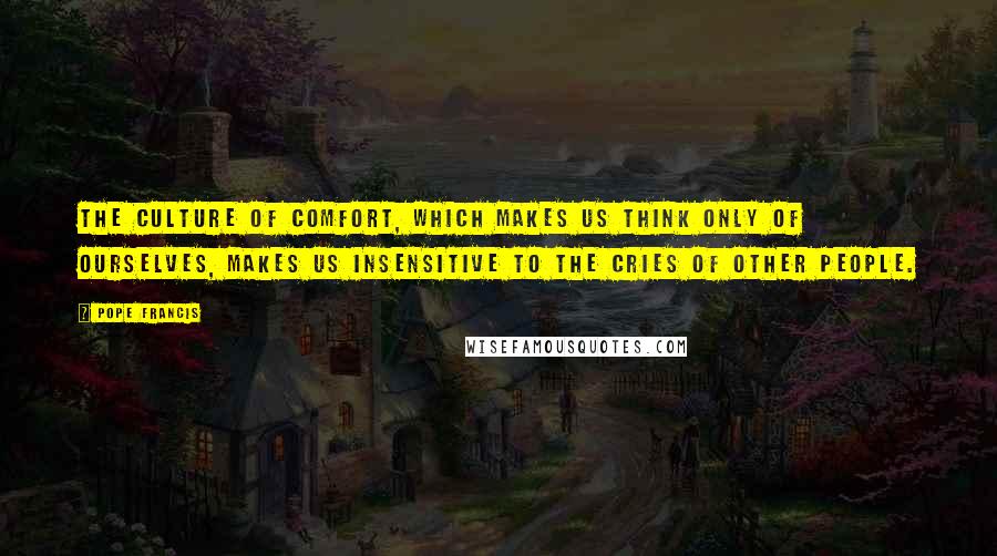 Pope Francis Quotes: The culture of comfort, which makes us think only of ourselves, makes us insensitive to the cries of other people.