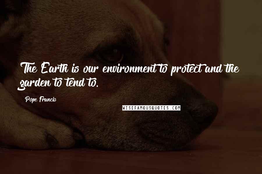 Pope Francis Quotes: The Earth is our environment to protect and the garden to tend to.