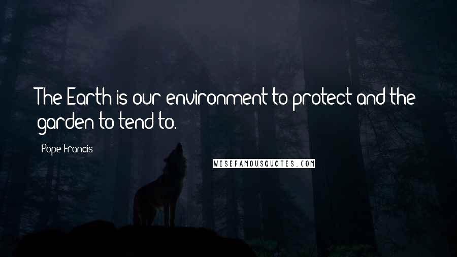 Pope Francis Quotes: The Earth is our environment to protect and the garden to tend to.
