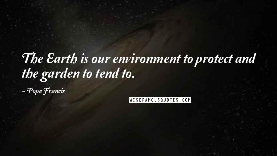 Pope Francis Quotes: The Earth is our environment to protect and the garden to tend to.