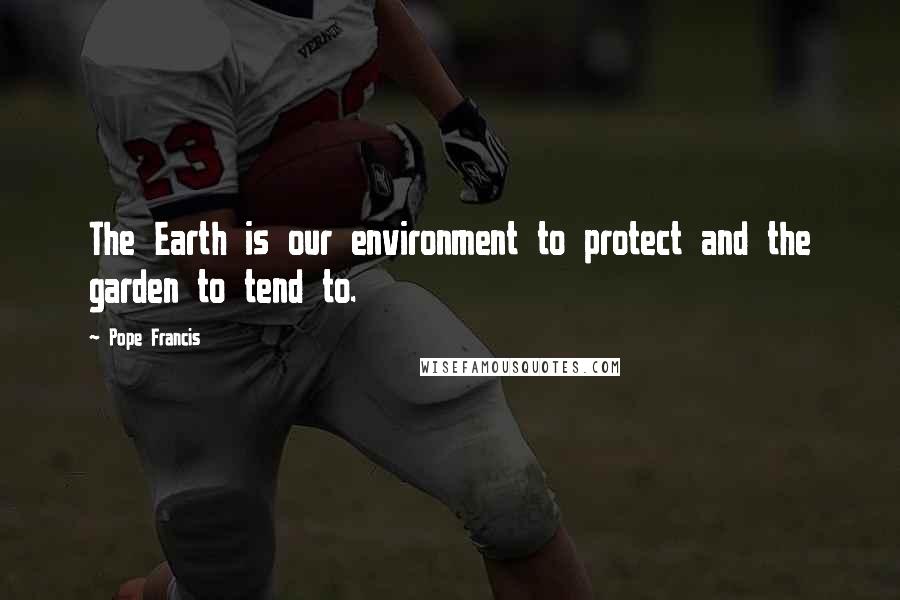 Pope Francis Quotes: The Earth is our environment to protect and the garden to tend to.