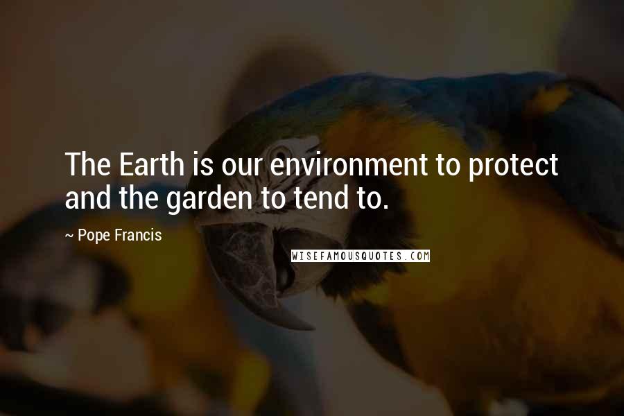 Pope Francis Quotes: The Earth is our environment to protect and the garden to tend to.