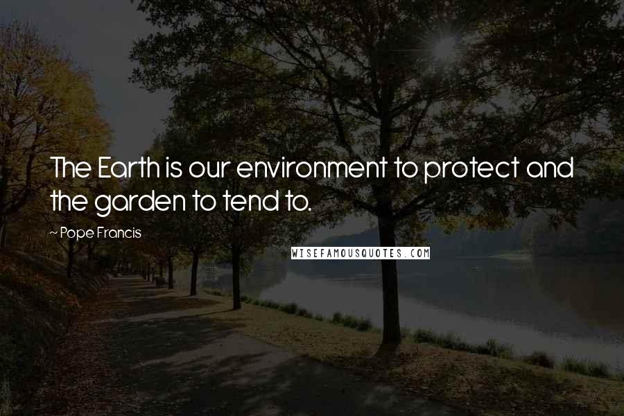 Pope Francis Quotes: The Earth is our environment to protect and the garden to tend to.