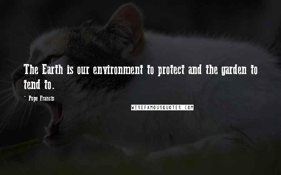 Pope Francis Quotes: The Earth is our environment to protect and the garden to tend to.