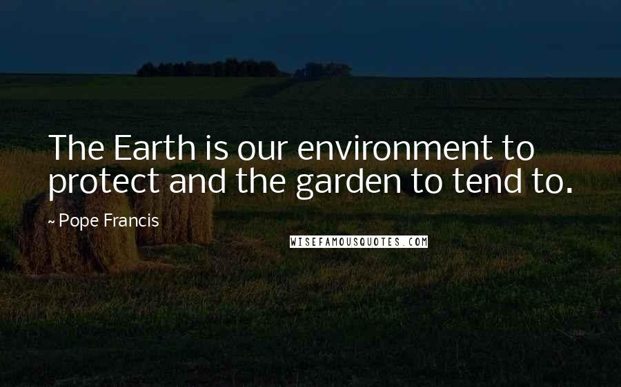 Pope Francis Quotes: The Earth is our environment to protect and the garden to tend to.